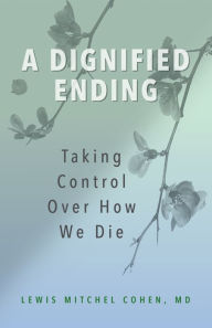 Title: A Dignified Ending: Taking Control Over How We Die, Author: Lewis M. Cohen