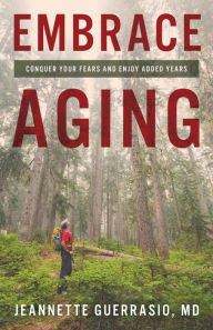 Title: Embrace Aging: Conquer Your Fears and Enjoy Added Years, Author: Jeannette Guerrasio MD