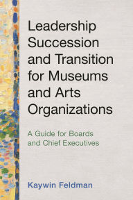 Title: Leadership Succession and Transition for Museums and Arts Organizations: A Guide for Boards and Chief Executives, Author: Kaywin Feldman