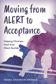 Title: Moving from ALERT to Acceptance: Helping Clinicians Heal from Client Suicide, Author: Khara Croswaite Brindle