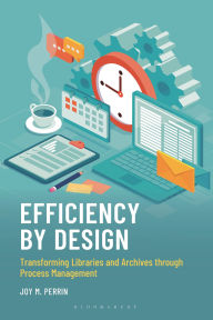 Title: Efficiency by Design: Transforming Libraries and Archives through Process Management, Author: Joy M. Perrin