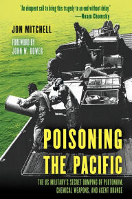 Title: Poisoning the Pacific: The US Military's Secret Dumping of Plutonium, Chemical Weapons, and Agent Orange, Author: Jon Mitchell