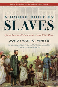 Title: A House Built by Slaves: African American Visitors to the Lincoln White House, Author: Jonathan W. White