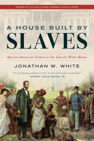 Title: A House Built by Slaves: African American Visitors to the Lincoln White House, Author: Jonathan W. White