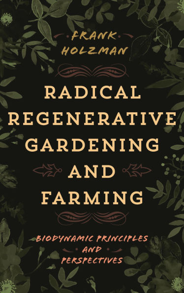 Radical Regenerative Gardening and Farming: Biodynamic Principles Perspectives