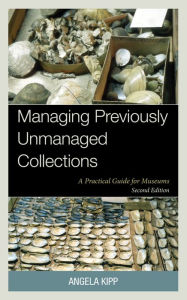 Title: Managing Previously Unmanaged Collections: A Practical Guide for Museums, Author: Angela Kipp