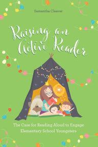 Title: Raising an Active Reader: The Case for Reading Aloud to Engage Elementary School Youngsters, Author: Samantha Cleaver