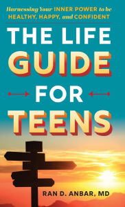 Title: The Life Guide for Teens: Harnessing Your Inner Power to be Healthy, Happy, and Confident, Author: Ran D. Anbar