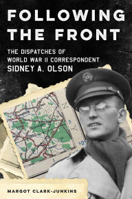 Title: Following the Front: The Dispatches of World War II Correspondent Sidney A. Olson, Author: Margot Clark-Junkins