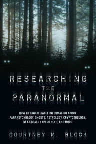 Title: Researching the Paranormal: How to Find Reliable Information about Parapsychology, Ghosts, Astrology, Cryptozoology, Near-Death Experiences, and More, Author: Courtney M. Block