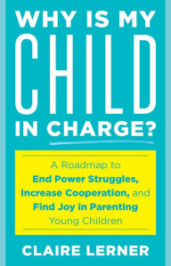 Title: Why Is My Child in Charge?: A Roadmap to End Power Struggles, Increase Cooperation, and Find Joy in Parenting Young Children, Author: Claire Lerner