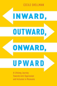 Title: Inward, Outward, Onward, Upward: A Lifelong Journey Towards Anti-Oppression and Inclusion in Museums, Author: Cecile Shellman