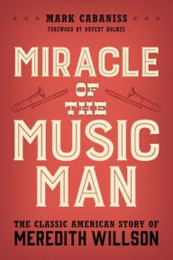 Title: Miracle of The Music Man: The Classic American Story of Meredith Willson, Author: Mark Cabaniss