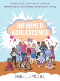 Title: Informed Adolescence: Middle School Curriculum with Lessons on Teen Resilience, Sexual Health, and Boundary Setting, Author: Heidi J. Sproull