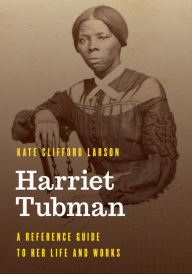 Title: Harriet Tubman: A Reference Guide to Her Life and Works, Author: Kate Clifford Larson