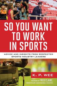 Title: So You Want to Work in Sports: Advice and Insights from Respected Sports Industry Leaders, Author: K. P. Wee