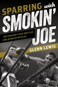 Title: Sparring with Smokin' Joe: Joe Frazier's Epic Battles and Rivalry with Ali, Author: Glenn Lewis