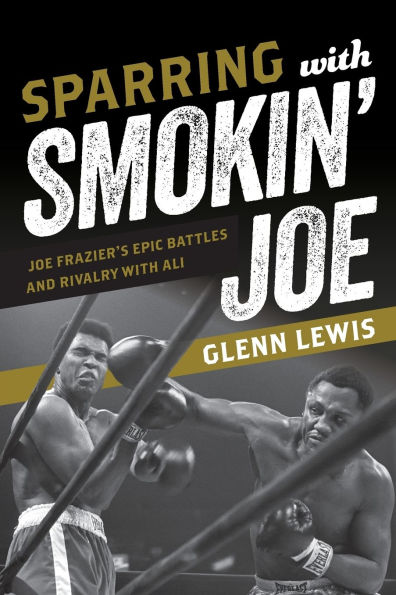 Sparring with Smokin' Joe: Joe Frazier's Epic Battles and Rivalry with Ali