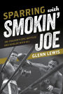 Sparring with Smokin' Joe: Joe Frazier's Epic Battles and Rivalry with Ali