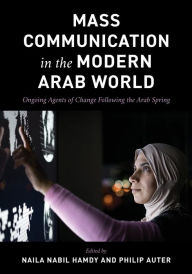 Title: Mass Communication in the Modern Arab World: Ongoing Agents of Change following the Arab Spring, Author: Naila Nabil Hamdy The American University in Cairo