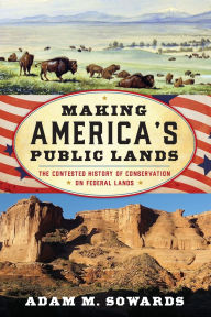 Title: Making America's Public Lands: The Contested History of Conservation on Federal Lands, Author: Adam M. Sowards