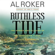 Title: Ruthless Tide: The Heroes and Villains of the Johnstown Flood, America's Astonishing Gilded Age Disaster, Author: Al Roker