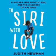 Title: To Siri with Love: A Mother, Her Autistic Son, and the Kindness of Machines, Author: Judith Newman