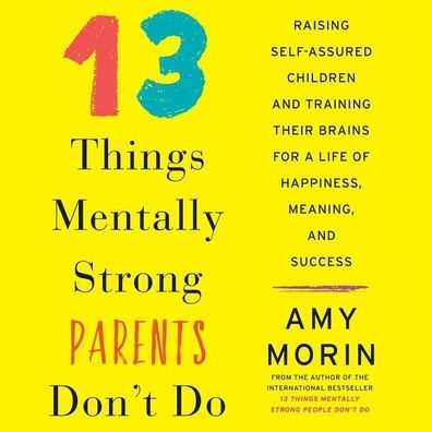 13 Things Mentally Strong Parents Don't Do: Raising Self-Assured Children and Training Their Brains for a Life of Happiness, Meaning, and Success