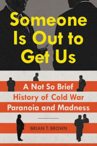 Title: Someone Is Out to Get Us: A Not So Brief History of Cold War Paranoia and Madness, Author: Brian Brown