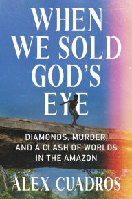 Title: When We Sold God's Eye: Diamonds, Murder, and a Clash of Worlds in the Amazon, Author: Alex Cuadros