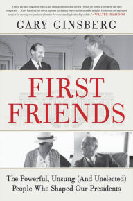 Title: First Friends: The Powerful, Unsung (And Unelected) People Who Shaped Our Presidents, Author: Gary Ginsberg