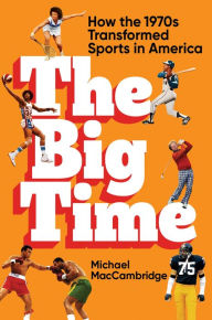 Title: The Big Time: How the 1970s Transformed Sports in America, Author: Michael MacCambridge