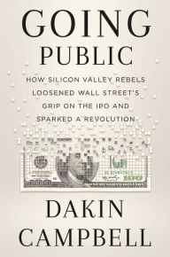 Title: Going Public: How Silicon Valley Rebels Loosened Wall Street's Grip on the IPO and Sparked a Revolution, Author: Dakin Campbell