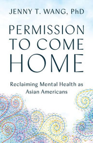 Title: Permission to Come Home: Reclaiming Mental Health as Asian Americans, Author: Jenny Wang