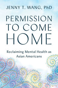 Title: Permission to Come Home: Reclaiming Mental Health as Asian Americans, Author: Jenny Wang