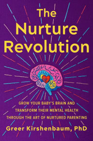 Title: The Nurture Revolution: Grow Your Baby's Brain and Transform Their Mental Health through the Art of Nurtured Parenting, Author: Greer Kirshenbaum