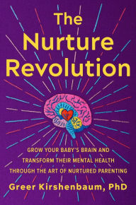 Title: The Nurture Revolution: Grow Your Baby's Brain and Transform Their Mental Health through the Art of Nurtured Parenting, Author: Greer Kirshenbaum