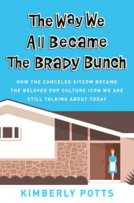 Title: The Way We All Became The Brady Bunch: How the Canceled Sitcom Became the Beloved Pop Culture Icon We Are Still Talking About Today, Author: Kimberly Potts