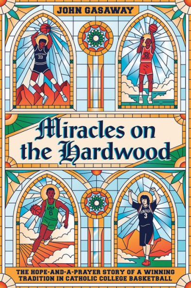 Miracles on The Hardwood: Hope-and-a-Prayer Story of a Winning Tradition Catholic College Basketball