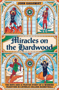 Title: Miracles on the Hardwood: The Hope-and-a-Prayer Story of a Winning Tradition in Catholic College Basketball, Author: John Gasaway