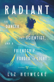 Title: Radiant: The Dancer, The Scientist, and a Friendship Forged in Light, Author: Liz Heinecke