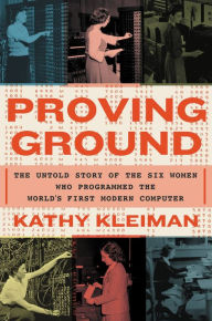 Title: Proving Ground: The Untold Story of the Six Women Who Programmed the World's First Modern Computer, Author: Kathy Kleiman