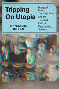 Title: Tripping on Utopia: Margaret Mead, the Cold War, and the Troubled Birth of Psychedelic Science, Author: Benjamin Breen