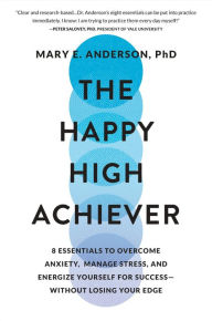 Title: The Happy High Achiever: 8 Essentials to Overcome Anxiety, Manage Stress, and Energize Yourself for Success-Without Losing Your Edge, Author: Mary E Anderson Ph.D