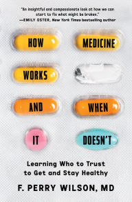 Title: How Medicine Works and When It Doesn't: Learning Who to Trust to Get and Stay Healthy, Author: F. Perry Wilson MD