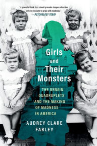 Title: Girls and Their Monsters: The Genain Quadruplets and the Making of Madness in America, Author: Audrey Clare Farley