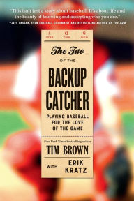 Title: The Tao of the Backup Catcher: Playing Baseball for the Love of the Game, Author: Tim Brown