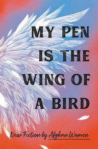 Title: My Pen Is the Wing of a Bird: New Fiction by Afghan Women, Author: 18 Afghan Women