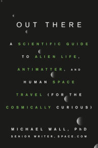 Title: Out There: A Scientific Guide to Alien Life, Antimatter, and Human Space Travel (For the Cosmically Curious), Author: Michael Wall PhD