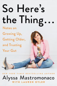 Title: So Here's the Thing...: Notes on Growing Up, Getting Older, and Trusting Your Gut, Author: Alyssa Mastromonaco